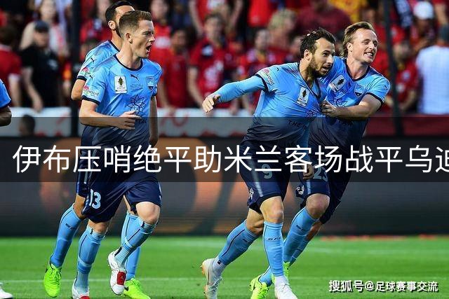 伊布压哨绝平助米兰客场战平乌迪内斯