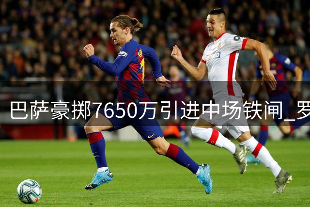 巴萨豪掷7650万引进中场铁闸 罗德里加盟引发连锁反应