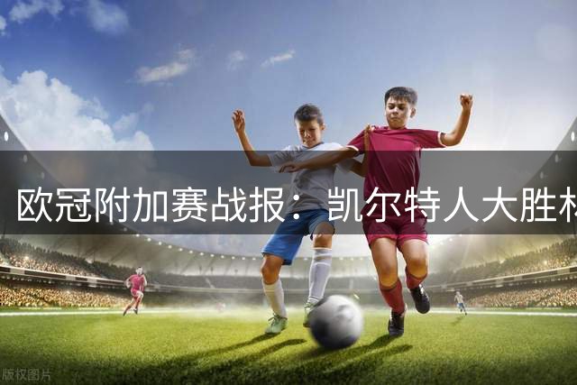 欧冠附加赛战报：凯尔特人大胜林茨 巴萨马竞双双告捷