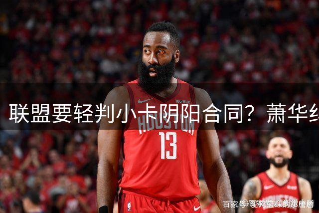 联盟要轻判小卡阴阳合同？萧华纠结背后是何隐情
