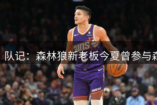 队记：森林狼新老板今夏曾参与森林狼招募詹姆斯事宜